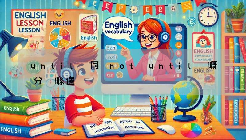 until 同 not until 嘅分別喺邊?日常英文用法教學!